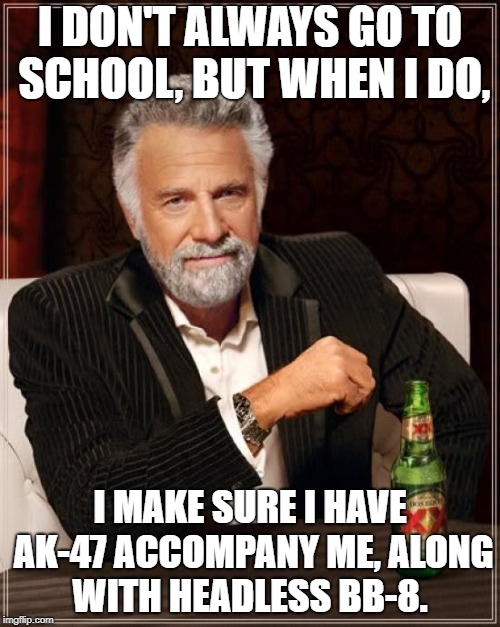 The Most Interesting Man In The World | I DON'T ALWAYS GO TO SCHOOL, BUT WHEN I DO, I MAKE SURE I HAVE AK-47 ACCOMPANY ME, ALONG WITH HEADLESS BB-8. | image tagged in memes,the most interesting man in the world | made w/ Imgflip meme maker