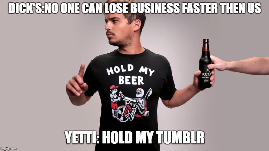 Hold my beer | DICK'S:NO ONE CAN LOSE BUSINESS FASTER THEN US; YETTI: HOLD MY TUMBLR | image tagged in hold my beer | made w/ Imgflip meme maker