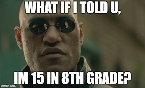 Matrix Morpheus Meme | WHAT IF I TOLD U, IM 15 IN 8TH GRADE? | image tagged in memes,matrix morpheus | made w/ Imgflip meme maker