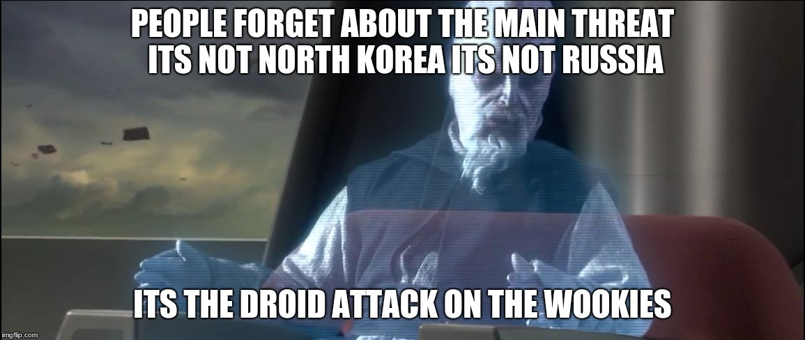 what about the droid attack on the wookies | PEOPLE FORGET ABOUT THE MAIN THREAT ITS NOT NORTH KOREA ITS NOT RUSSIA; ITS THE DROID ATTACK ON THE WOOKIES | image tagged in what about the droid attack on the wookies | made w/ Imgflip meme maker