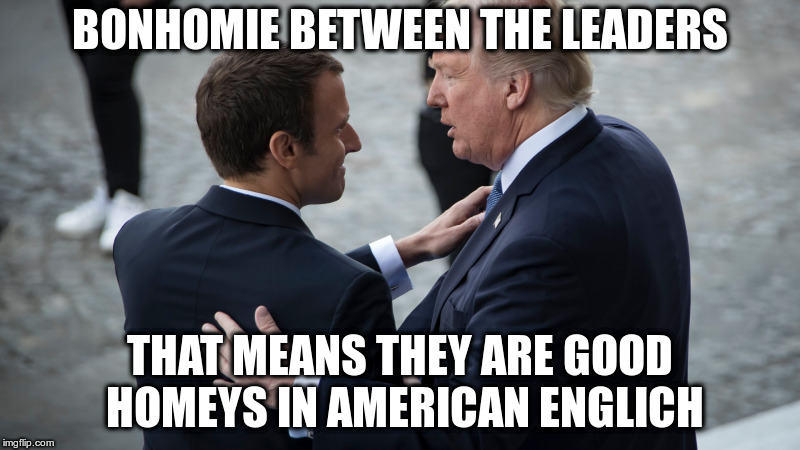 Translating English into English | BONHOMIE BETWEEN THE LEADERS; THAT MEANS THEY ARE GOOD HOMEYS IN AMERICAN ENGLICH | image tagged in trump,macron,bonhomie,humor | made w/ Imgflip meme maker