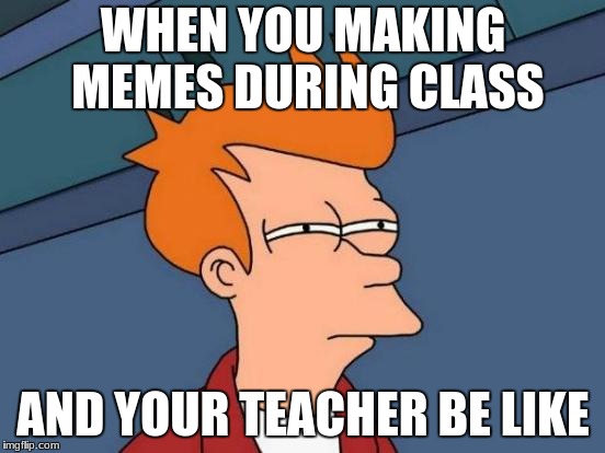 Futurama Fry Meme | WHEN YOU MAKING MEMES DURING CLASS; AND YOUR TEACHER BE LIKE | image tagged in memes,futurama fry | made w/ Imgflip meme maker