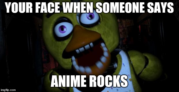 Chica FNAF Senpai | YOUR FACE WHEN SOMEONE SAYS; ANIME ROCKS | image tagged in chica fnaf senpai | made w/ Imgflip meme maker