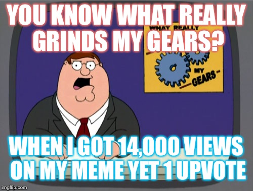 Peter Griffin News | YOU KNOW WHAT REALLY GRINDS MY GEARS? WHEN I GOT 14,000 VIEWS ON MY MEME YET 1 UPVOTE | image tagged in memes,peter griffin news | made w/ Imgflip meme maker