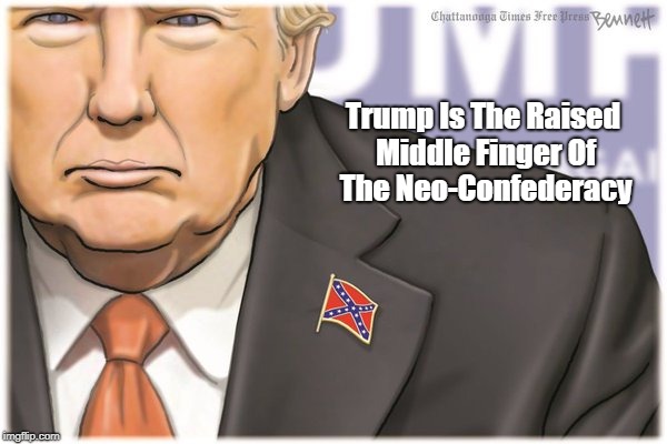 Trump Is The Raised Middle Finger Of The Neo-Confederacy | made w/ Imgflip meme maker