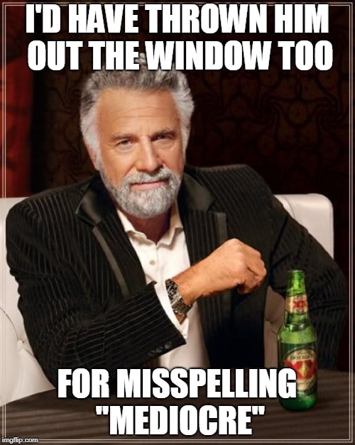 The Most Interesting Man In The World Meme | I'D HAVE THROWN HIM OUT THE WINDOW TOO FOR MISSPELLING "MEDIOCRE" | image tagged in memes,the most interesting man in the world | made w/ Imgflip meme maker