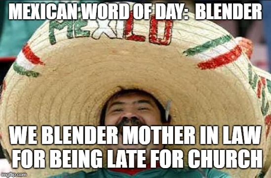mexican word of the day | MEXICAN WORD OF DAY:  BLENDER; WE BLENDER MOTHER IN LAW FOR BEING LATE FOR CHURCH | image tagged in mexican word of the day | made w/ Imgflip meme maker