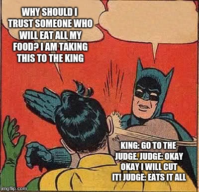 Batman Slapping Robin Meme | WHY SHOULD I TRUST SOMEONE WHO WILL EAT ALL MY FOOD? I AM TAKING THIS TO THE KING; KING: GO TO THE JUDGE. JUDGE: OKAY OKAY I WILL CUT IT! JUDGE: EATS IT ALL | image tagged in memes,batman slapping robin | made w/ Imgflip meme maker