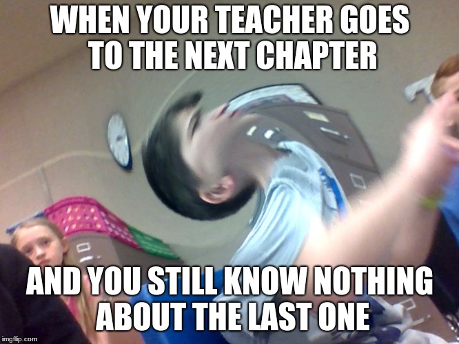 i can so skool | WHEN YOUR TEACHER GOES TO THE NEXT CHAPTER; AND YOU STILL KNOW NOTHING ABOUT THE LAST ONE | image tagged in school | made w/ Imgflip meme maker
