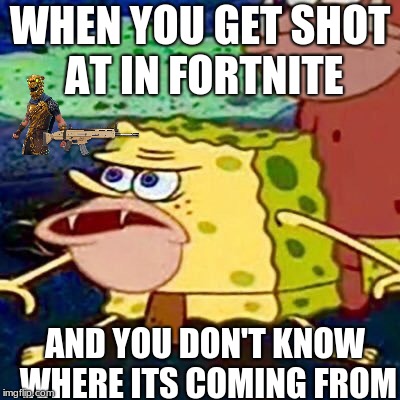 Sponge gar | WHEN YOU GET SHOT AT IN FORTNITE; AND YOU DON'T KNOW WHERE ITS COMING FROM | image tagged in sponge gar | made w/ Imgflip meme maker
