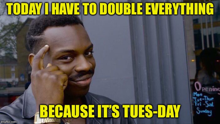 Roll Safe Think About It | TODAY I HAVE TO DOUBLE EVERYTHING; BECAUSE IT’S TUES-DAY | image tagged in memes,roll safe think about it | made w/ Imgflip meme maker