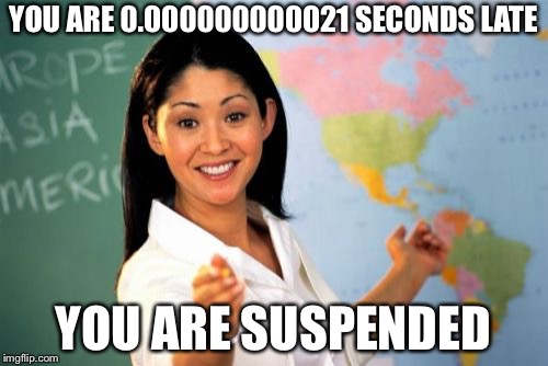 Unhelpful High School Teacher | YOU ARE 0.000000000021 SECONDS LATE; YOU ARE SUSPENDED | image tagged in memes,unhelpful high school teacher | made w/ Imgflip meme maker
