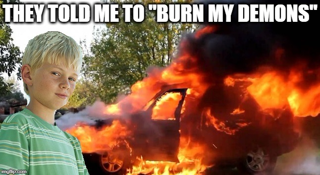 vengeful child | THEY TOLD ME TO "BURN MY DEMONS" | image tagged in vengeful child | made w/ Imgflip meme maker