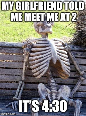 Waiting Skeleton Meme | MY GIRLFRIEND TOLD ME MEET ME AT 2; IT’S 4:30 | image tagged in memes,waiting skeleton | made w/ Imgflip meme maker