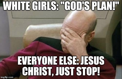 Captain Picard Facepalm | WHITE GIRLS: "GOD'S PLAN!"; EVERYONE ELSE: JESUS CHRIST, JUST STOP! | image tagged in memes,captain picard facepalm | made w/ Imgflip meme maker