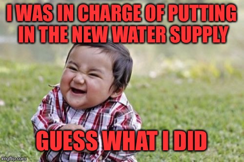 Evil Toddler Meme | I WAS IN CHARGE OF PUTTING IN THE NEW WATER SUPPLY; GUESS WHAT I DID | image tagged in memes,evil toddler | made w/ Imgflip meme maker