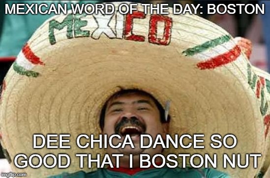 mexican word of the day | MEXICAN WORD OF THE DAY: BOSTON; DEE CHICA DANCE SO GOOD THAT I BOSTON NUT | image tagged in mexican word of the day | made w/ Imgflip meme maker