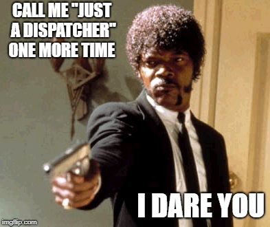 Say That Again I Dare You | CALL ME "JUST A DISPATCHER" ONE MORE TIME; I DARE YOU | image tagged in memes,say that again i dare you | made w/ Imgflip meme maker