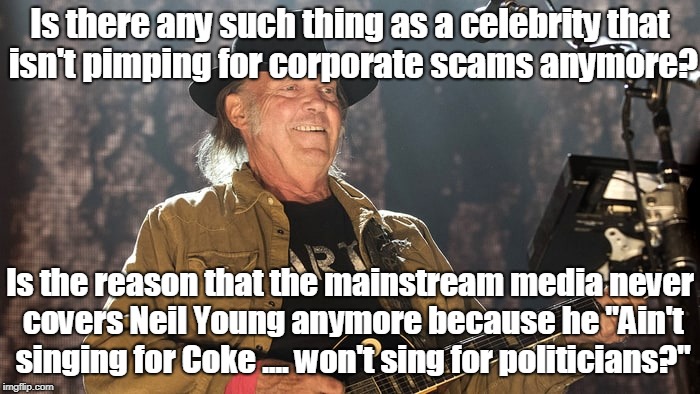 Neil Young The Real Thing! | Is there any such thing as a celebrity that isn't pimping for corporate scams anymore? Is the reason that the mainstream media never covers Neil Young anymore because he "Ain't singing for Coke .... won't sing for politicians?" | image tagged in neil young,fraud,oligarchy,biased media | made w/ Imgflip meme maker