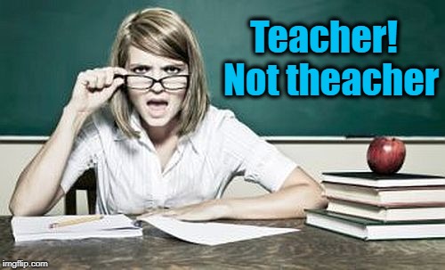teacher | Teacher!  Not theacher | image tagged in teacher | made w/ Imgflip meme maker