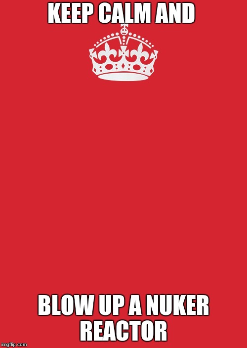 Keep Calm And Carry On Red Meme | KEEP CALM AND; BLOW UP A NUKER REACTOR | image tagged in memes,keep calm and carry on red | made w/ Imgflip meme maker