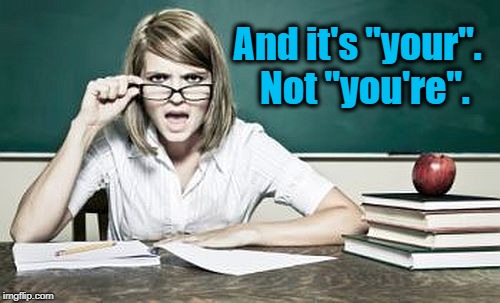 teacher | And it's "your".  Not "you're". | image tagged in teacher | made w/ Imgflip meme maker