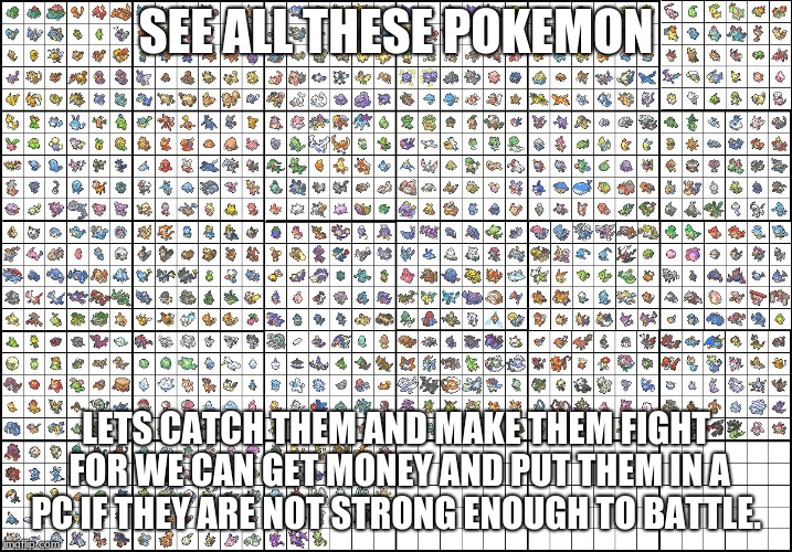 SEE ALL THESE POKEMON; LETS CATCH THEM AND MAKE THEM FIGHT FOR WE CAN GET MONEY AND PUT THEM IN A PC IF THEY ARE NOT STRONG ENOUGH TO BATTLE. | image tagged in all pokemon | made w/ Imgflip meme maker