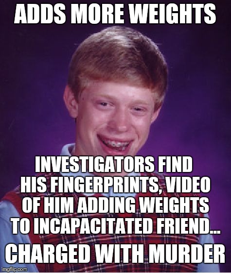 Bad Luck Brian Meme | ADDS MORE WEIGHTS CHARGED WITH MURDER INVESTIGATORS FIND HIS FINGERPRINTS, VIDEO OF HIM ADDING WEIGHTS TO INCAPACITATED FRIEND... | image tagged in memes,bad luck brian | made w/ Imgflip meme maker