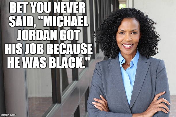 Black Woman Professional | BET YOU NEVER SAID, "MICHAEL JORDAN GOT HIS JOB BECAUSE HE WAS BLACK." | image tagged in political meme | made w/ Imgflip meme maker