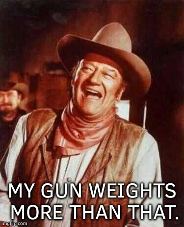 MY GUN WEIGHTS MORE THAN THAT. | made w/ Imgflip meme maker