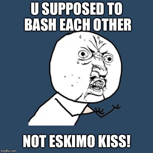 Y U No Meme | U SUPPOSED TO BASH EACH OTHER NOT ESKIMO KISS! | image tagged in memes,y u no | made w/ Imgflip meme maker