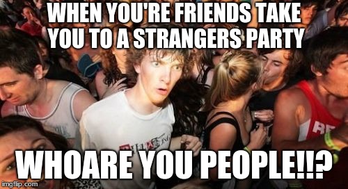 Sudden Clarity Clarence | WHEN YOU'RE FRIENDS TAKE YOU TO A STRANGERS PARTY; WHOARE YOU PEOPLE!!? | image tagged in memes,sudden clarity clarence | made w/ Imgflip meme maker