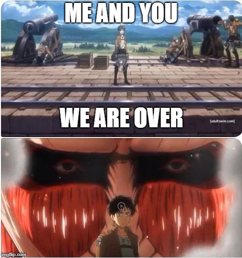 Attack On Eren | ME AND YOU; WE ARE OVER | image tagged in attack on eren | made w/ Imgflip meme maker