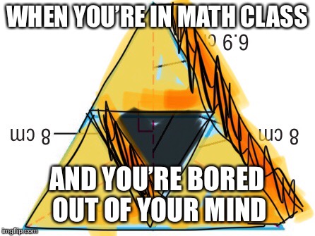 Life |  WHEN YOU’RE IN MATH CLASS; AND YOU’RE BORED OUT OF YOUR MIND | image tagged in triforce,math | made w/ Imgflip meme maker