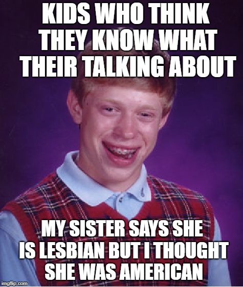 Bad Luck Brian Meme |  KIDS WHO THINK THEY KNOW WHAT THEIR TALKING ABOUT; MY SISTER SAYS SHE IS LESBIAN BUT I THOUGHT SHE WAS AMERICAN | image tagged in memes,bad luck brian | made w/ Imgflip meme maker