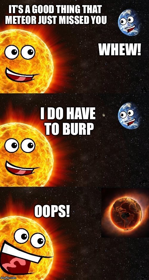 You are my sunshine. | IT'S A GOOD THING THAT METEOR JUST MISSED YOU; WHEW! I DO HAVE TO BURP; OOPS! | image tagged in sun,earth,memes,funny | made w/ Imgflip meme maker