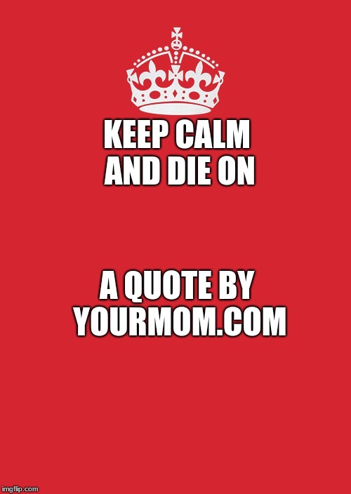 Keep Calm And Carry On Red | KEEP CALM AND DIE ON; A QUOTE BY YOURMOM.COM | image tagged in memes,keep calm and carry on red | made w/ Imgflip meme maker