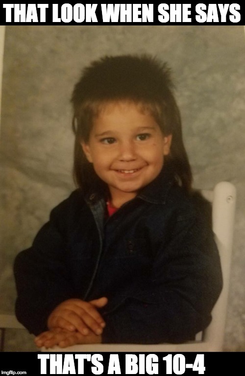 That Happy Joe Dirt Kid  | THAT LOOK WHEN SHE SAYS; THAT'S A BIG 10-4 | image tagged in ten4,joedirt,thathappyjoedirtkid | made w/ Imgflip meme maker