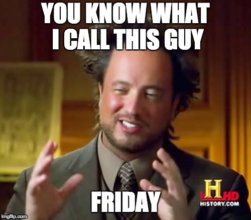 Ancient Aliens | YOU KNOW WHAT I CALL THIS GUY; FRIDAY | image tagged in memes,ancient aliens | made w/ Imgflip meme maker