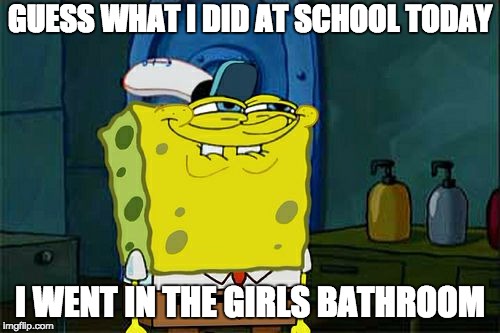 Don't You Squidward Meme | GUESS WHAT I DID AT SCHOOL TODAY; I WENT IN THE GIRLS BATHROOM | image tagged in memes,dont you squidward | made w/ Imgflip meme maker