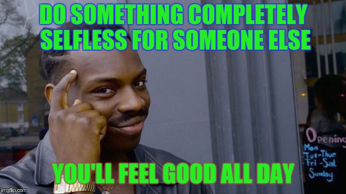 Roll Safe Think About It Meme | DO SOMETHING COMPLETELY SELFLESS FOR SOMEONE ELSE; YOU'LL FEEL GOOD ALL DAY | image tagged in memes,roll safe think about it | made w/ Imgflip meme maker