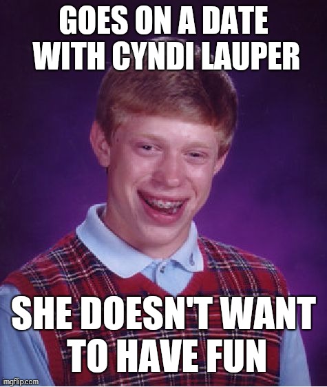 Bad Luck Brian Meme | GOES ON A DATE WITH CYNDI LAUPER; SHE DOESN'T WANT TO HAVE FUN | image tagged in memes,bad luck brian | made w/ Imgflip meme maker