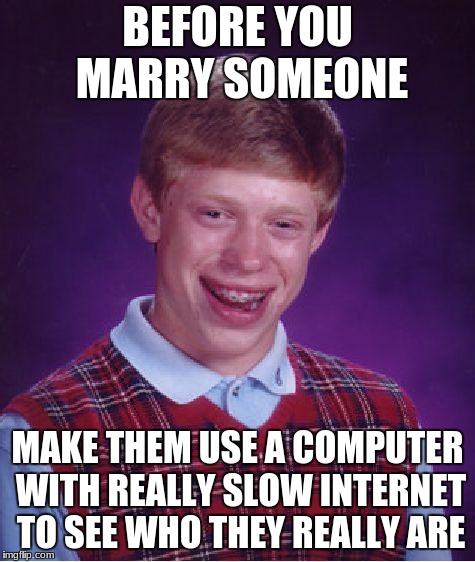 Bad Luck Brian Meme | BEFORE YOU MARRY SOMEONE; MAKE THEM USE A COMPUTER WITH REALLY SLOW INTERNET TO SEE WHO THEY REALLY ARE | image tagged in memes,bad luck brian | made w/ Imgflip meme maker