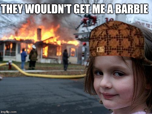 Disaster Girl Meme | THEY WOULDN'T GET ME A BARBIE | image tagged in memes,disaster girl,scumbag | made w/ Imgflip meme maker