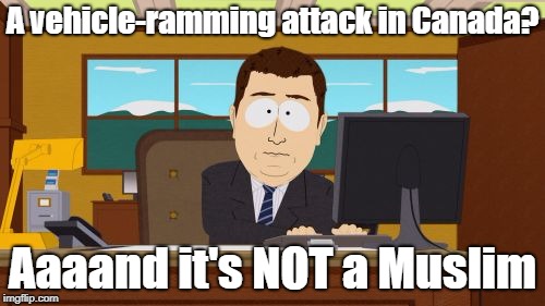 Why Doesn't The "Liberal" Media Cover It Up Or Call It Terrorism? | A vehicle-ramming attack in Canada? Aaaand it's NOT a Muslim | image tagged in memes,aaaaand its gone | made w/ Imgflip meme maker