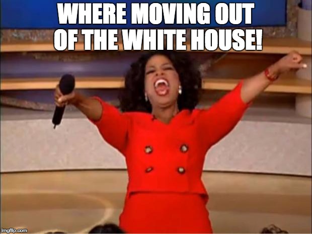 Oprah You Get A Meme | WHERE MOVING OUT OF THE WHITE HOUSE! | image tagged in memes,oprah you get a | made w/ Imgflip meme maker