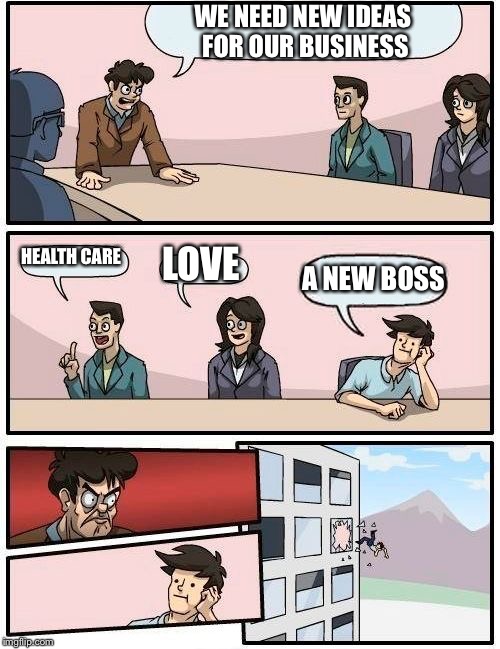 Boardroom Meeting Suggestion | WE NEED NEW IDEAS FOR OUR BUSINESS; HEALTH CARE; LOVE; A NEW BOSS | image tagged in memes,boardroom meeting suggestion | made w/ Imgflip meme maker