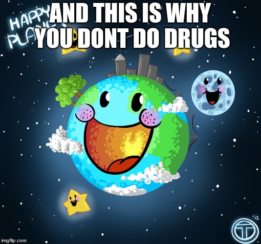 Planet Earth | AND THIS IS WHY YOU DONT DO DRUGS | image tagged in planet earth | made w/ Imgflip meme maker