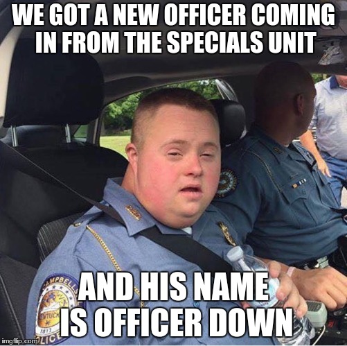 Officer down, repeat, Officer down! | WE GOT A NEW OFFICER COMING IN FROM THE SPECIALS UNIT; AND HIS NAME IS OFFICER DOWN | image tagged in officer down,memes,funny,down syndrome | made w/ Imgflip meme maker
