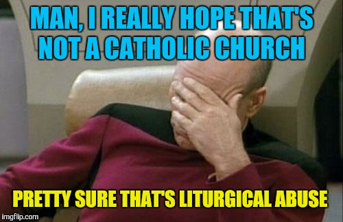 Captain Picard Facepalm Meme | MAN, I REALLY HOPE THAT'S NOT A CATHOLIC CHURCH PRETTY SURE THAT'S LITURGICAL ABUSE | image tagged in memes,captain picard facepalm | made w/ Imgflip meme maker